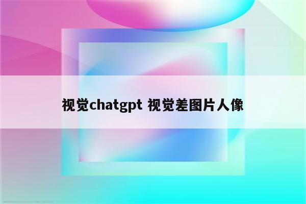 视觉chatgpt 视觉差图片人像