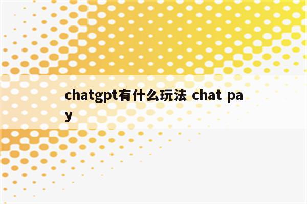 chatgpt有什么玩法 chat pay