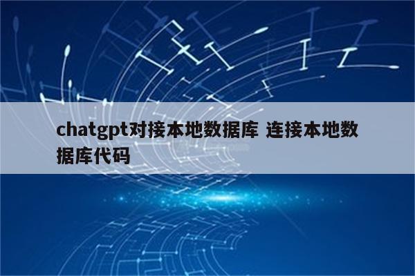chatgpt对接本地数据库 连接本地数据库代码