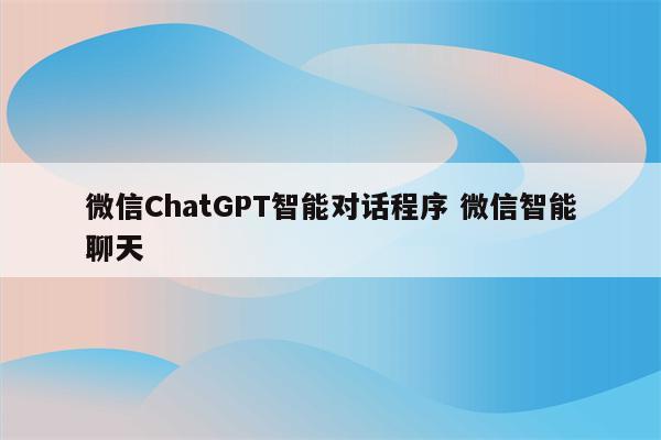 微信ChatGPT智能对话程序 微信智能聊天