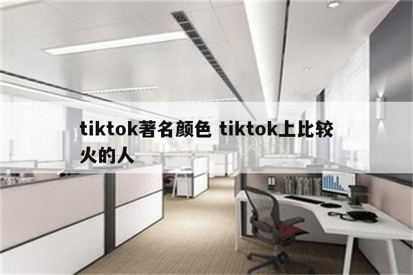 tiktok著名颜色 tiktok上比较火的人