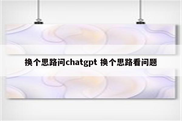 换个思路问chatgpt 换个思路看问题