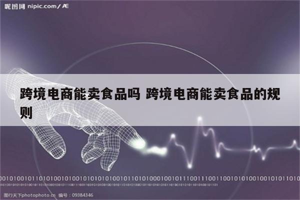 跨境电商能卖食品吗 跨境电商能卖食品的规则