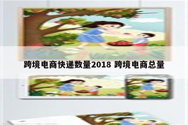 跨境电商快递数量2018 跨境电商总量