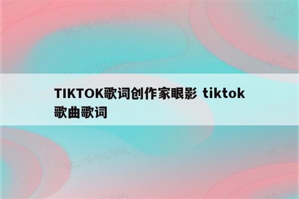 TIKTOK歌词创作家眼影 tiktok歌曲歌词