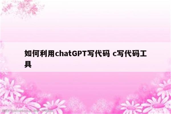 如何利用chatGPT写代码 c写代码工具