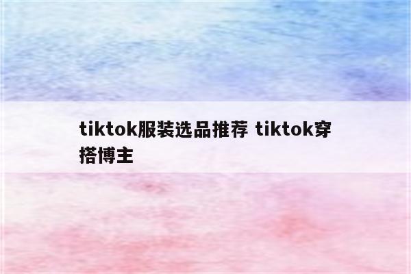 tiktok服装选品推荐 tiktok穿搭博主