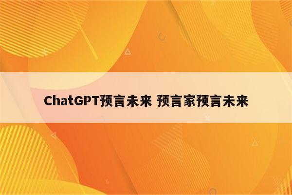 ChatGPT预言未来 预言家预言未来