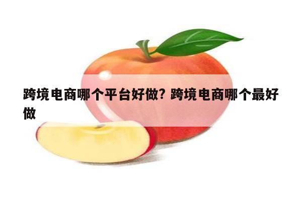 跨境电商哪个平台好做? 跨境电商哪个最好做