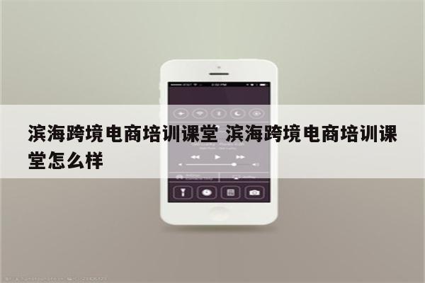滨海跨境电商培训课堂 滨海跨境电商培训课堂怎么样