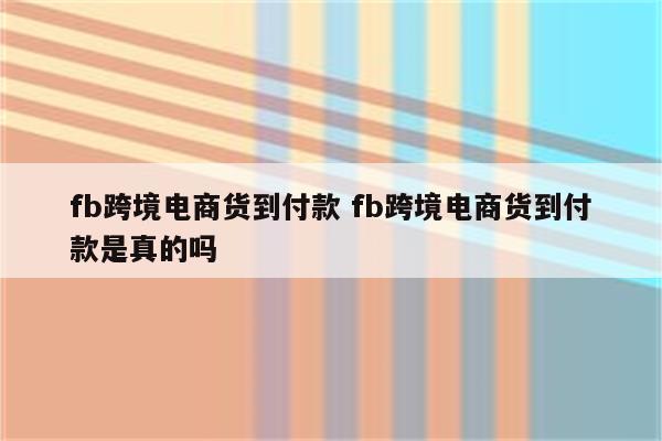 fb跨境电商货到付款 fb跨境电商货到付款是真的吗