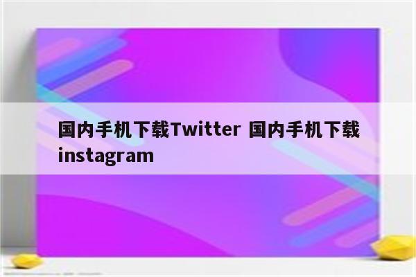 国内手机下载Twitter 国内手机下载instagram