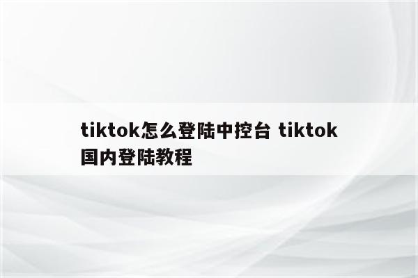 tiktok怎么登陆中控台 tiktok国内登陆教程