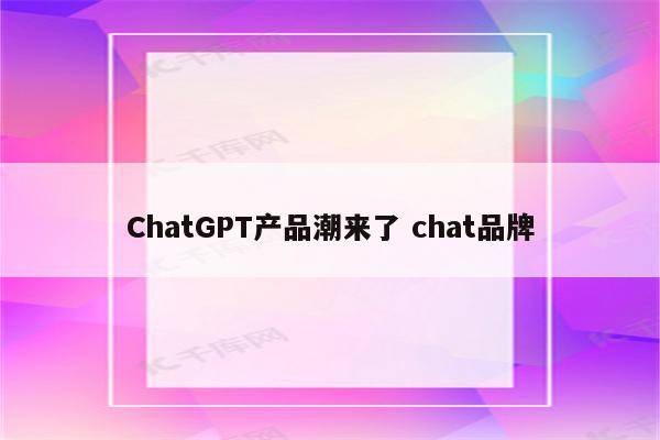 ChatGPT产品潮来了 chat品牌
