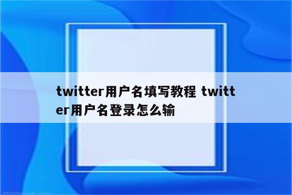 twitter用户名填写教程 twitter用户名登录怎么输