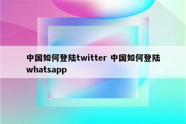中国如何登陆twitter 中国如何登陆whatsapp