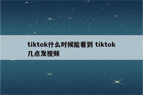 tiktok什么时候能看到 tiktok几点发视频