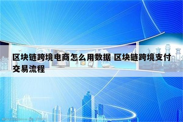 区块链跨境电商怎么用数据 区块链跨境支付交易流程