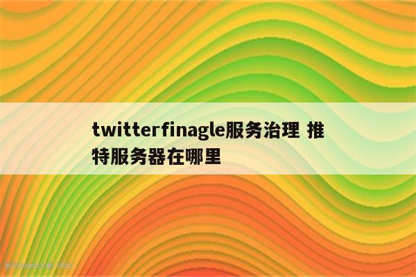 twitterfinagle服务治理 推特服务器在哪里