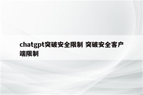chatgpt突破安全限制 突破安全客户端限制