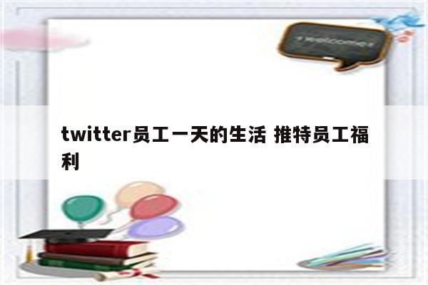 twitter员工一天的生活 推特员工福利