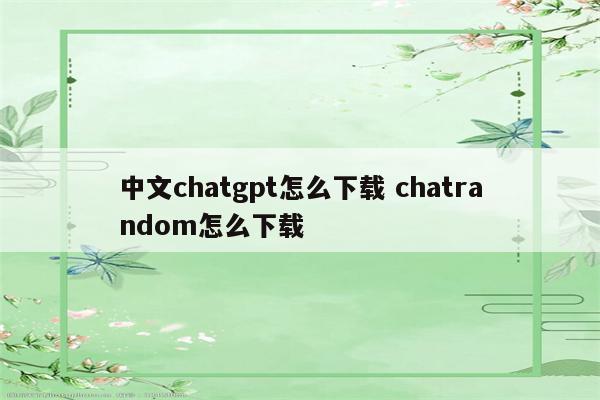中文chatgpt怎么下载 chatrandom怎么下载