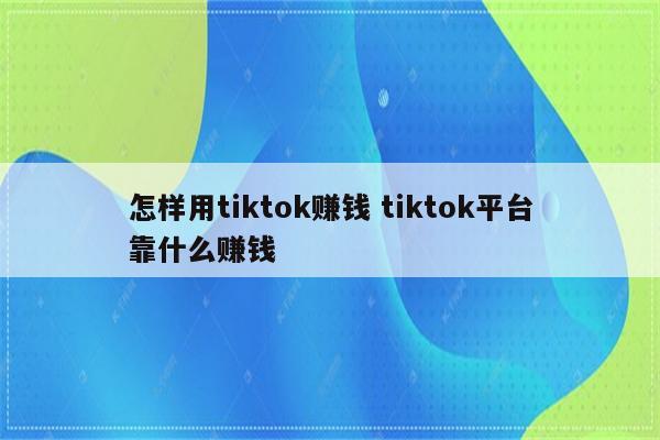 怎样用tiktok赚钱 tiktok平台靠什么赚钱