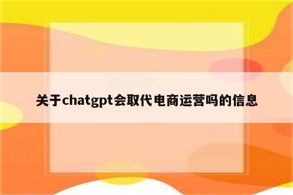 关于chatgpt会取代电商运营吗的信息