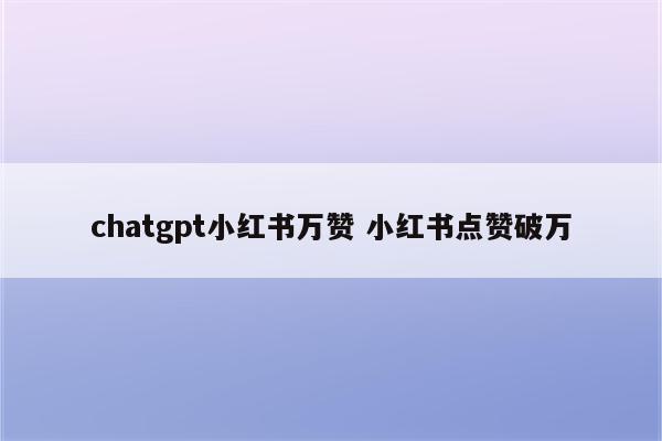 chatgpt小红书万赞 小红书点赞破万