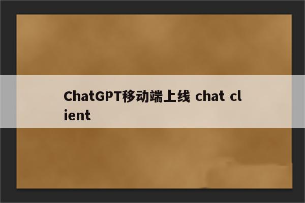 ChatGPT移动端上线 chat client