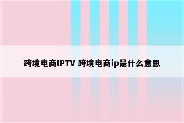 跨境电商IPTV 跨境电商ip是什么意思