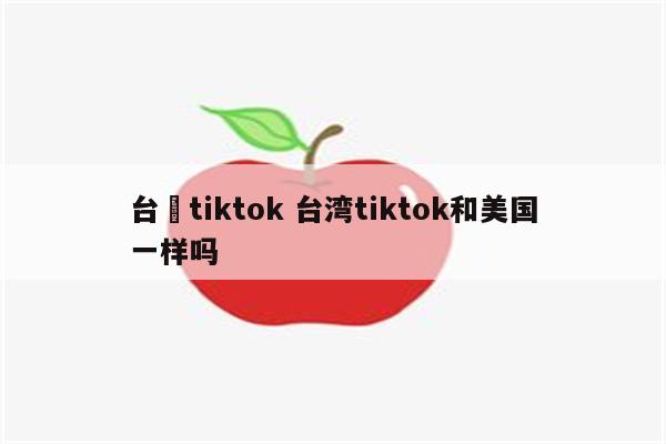 台灣tiktok 台湾tiktok和美国一样吗