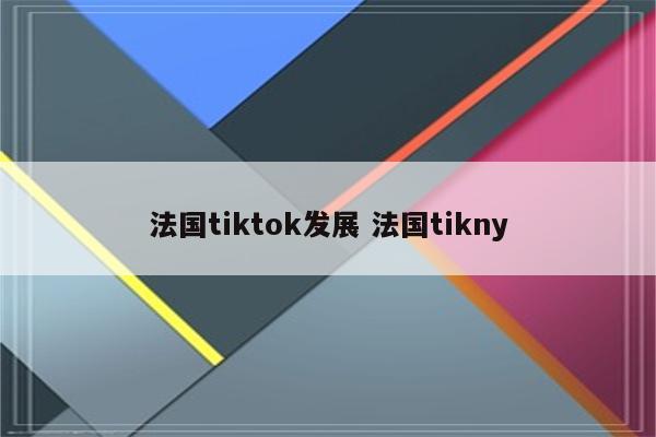 法国tiktok发展 法国tikny