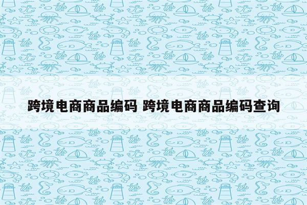 跨境电商商品编码 跨境电商商品编码查询