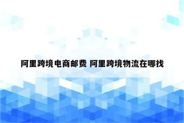 阿里跨境电商邮费 阿里跨境物流在哪找