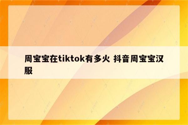 周宝宝在tiktok有多火 抖音周宝宝汉服