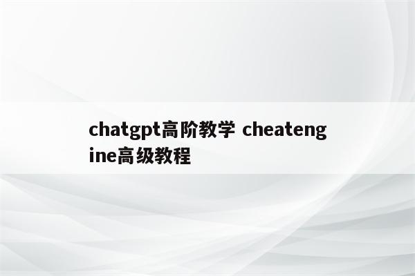 chatgpt高阶教学 cheatengine高级教程