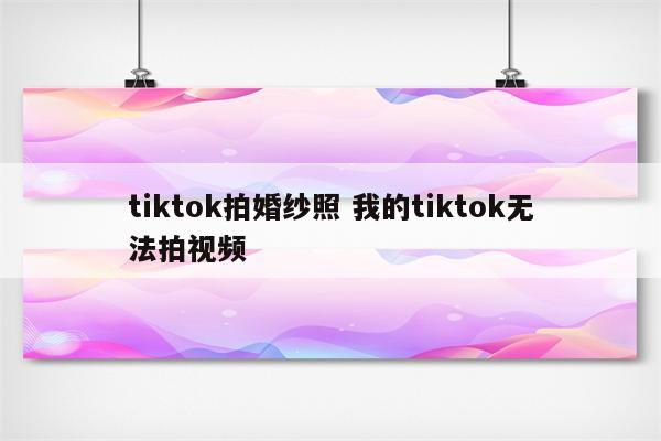 tiktok拍婚纱照 我的tiktok无法拍视频