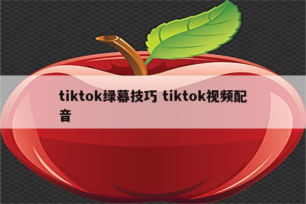 tiktok绿幕技巧 tiktok视频配音