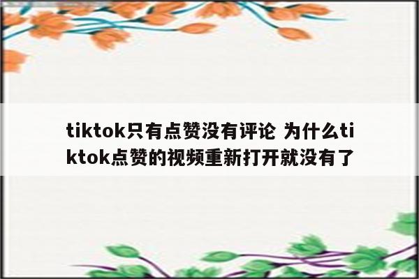 tiktok只有点赞没有评论 为什么tiktok点赞的视频重新打开就没有了