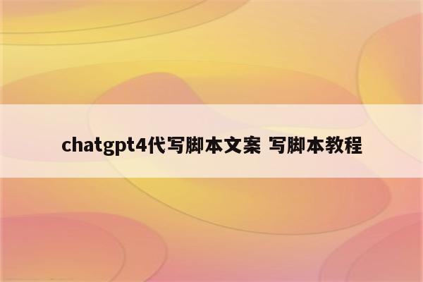chatgpt4代写脚本文案 写脚本教程