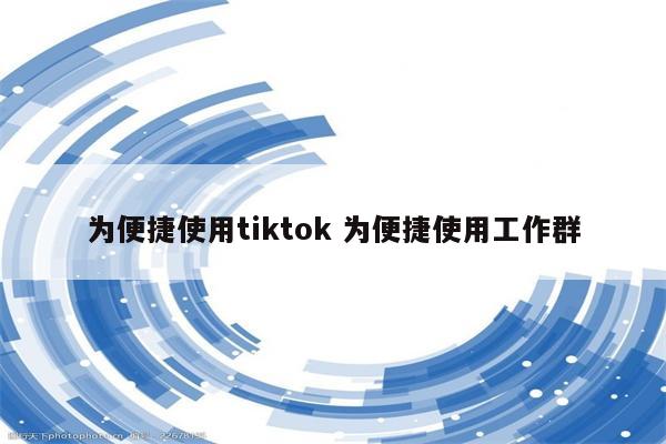 为便捷使用tiktok 为便捷使用工作群
