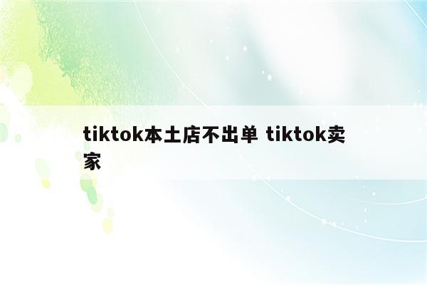 tiktok本土店不出单 tiktok卖家