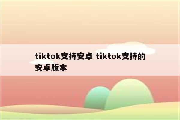 tiktok支持安卓 tiktok支持的安卓版本