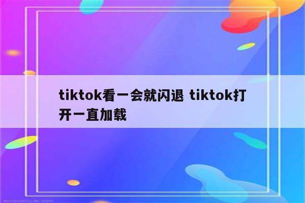 tiktok看一会就闪退 tiktok打开一直加载