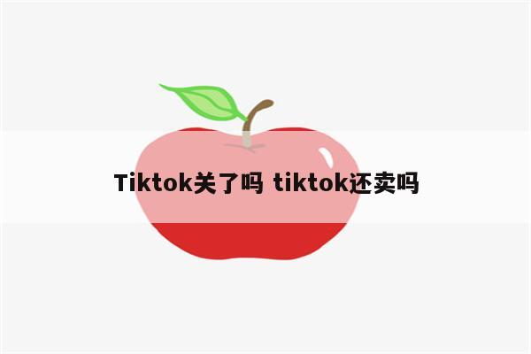 Tiktok关了吗 tiktok还卖吗