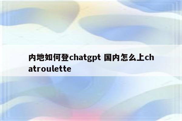 内地如何登chatgpt 国内怎么上chatroulette