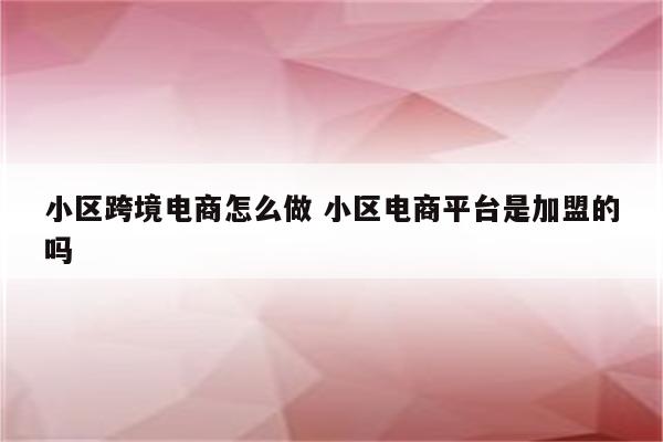 小区跨境电商怎么做 小区电商平台是加盟的吗