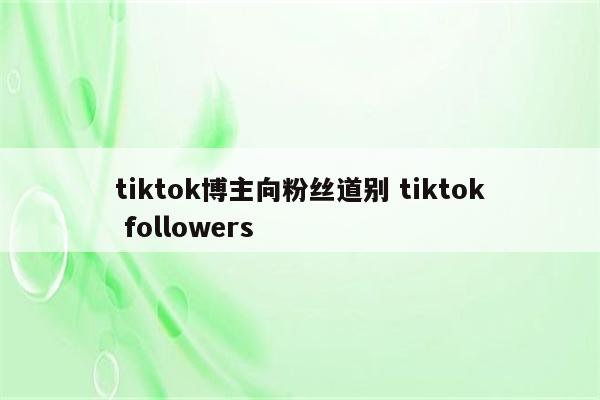 tiktok博主向粉丝道别 tiktok followers