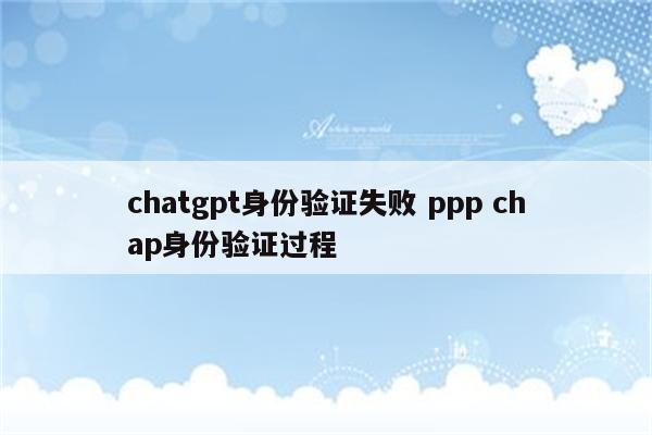 chatgpt身份验证失败 ppp chap身份验证过程